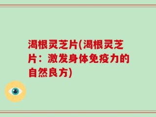 渴根灵芝片(渴根灵芝片：激发身体免疫力的自然良方)