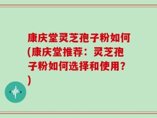 康庆堂灵芝孢子粉如何(康庆堂推荐：灵芝孢子粉如何选择和使用？)