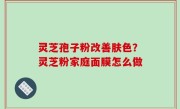 灵芝孢子粉改善肤色？灵芝粉家庭面膜怎么做