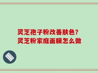 灵芝孢子粉改善肤色？灵芝粉家庭面膜怎么做