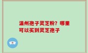 温州孢子灵芝粉？哪里可以买到灵芝孢子