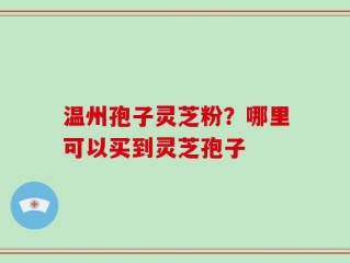 温州孢子灵芝粉？哪里可以买到灵芝孢子