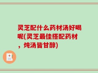 灵芝配什么药材汤好喝呢(灵芝最佳搭配药材，炖汤皆甘醇)