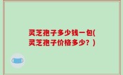 灵芝孢子多少钱一包(灵芝孢子价格多少？)