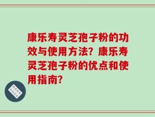 康乐寿灵芝孢子粉的功效与使用方法？康乐寿灵芝孢子粉的优点和使用指南？