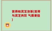 苦荞和灵芝泡茶(苦荞与灵芝共饮 气质更佳)