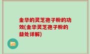 金华的灵芝孢子粉的功效(金华灵芝孢子粉的益处详解)