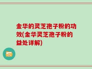 金华的灵芝孢子粉的功效(金华灵芝孢子粉的益处详解)