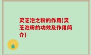 灵芝泡之粉的作用(灵芝泡粉的功效及作用简介)