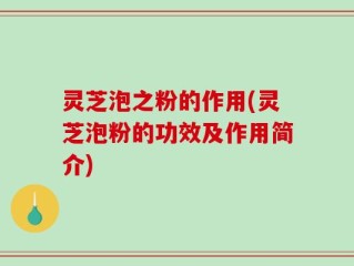 灵芝泡之粉的作用(灵芝泡粉的功效及作用简介)
