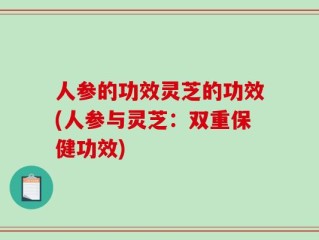 人参的功效灵芝的功效(人参与灵芝：双重保健功效)