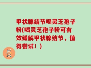 甲状腺结节喝灵芝孢子粉(喝灵芝孢子粉可有效缓解甲状腺结节，值得尝试！)