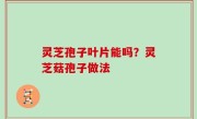 灵芝孢子叶片能吗？灵芝菇孢子做法