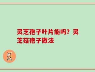 灵芝孢子叶片能吗？灵芝菇孢子做法