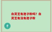 白灵芝有孢子粉吗？白灵芝有没有孢子粉