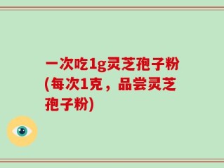 一次吃1g灵芝孢子粉(每次1克，品尝灵芝孢子粉)