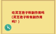 吃灵芝孢子粉副作用吗(灵芝孢子粉有副作用吗？)