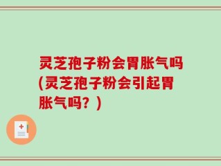 灵芝孢子粉会胃胀气吗(灵芝孢子粉会引起胃胀气吗？)