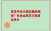 灵芝中总三萜含量的测定？长白山灵芝三萜高达多少