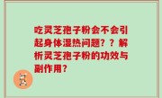 吃灵芝孢子粉会不会引起身体湿热问题？？解析灵芝孢子粉的功效与副作用？