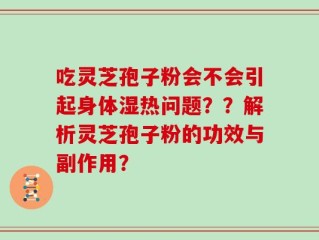 吃灵芝孢子粉会不会引起身体湿热问题？？解析灵芝孢子粉的功效与副作用？