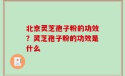 北京灵芝孢子粉的功效？灵芝孢子粉的功效是什么