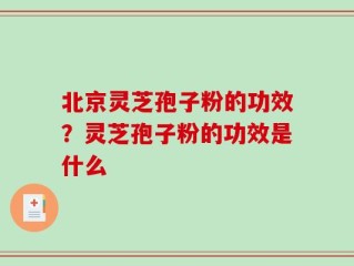 北京灵芝孢子粉的功效？灵芝孢子粉的功效是什么