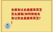 女朋友让去悬崖采灵芝怎么回复(如何拒绝女友让你去悬崖采灵芝？)