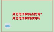 灵芝孢子粉有点伤胃？灵芝孢子粉刺激胃吗