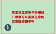 芝素堂灵芝孢子粉规格？哪里可以买到正宗的灵芝破壁孢子粉