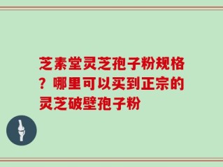 芝素堂灵芝孢子粉规格？哪里可以买到正宗的灵芝破壁孢子粉