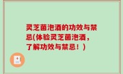 灵芝菌泡酒的功效与禁忌(体验灵芝菌泡酒，了解功效与禁忌！)