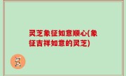 灵芝象征如意顺心(象征吉祥如意的灵芝)