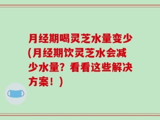 月经期喝灵芝水量变少(月经期饮灵芝水会减少水量？看看这些解决方案！)