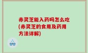 赤灵芝能入药吗怎么吃(赤灵芝的食用及药用方法详解)