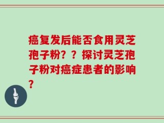 癌复发后能否食用灵芝孢子粉？？探讨灵芝孢子粉对癌症患者的影响？