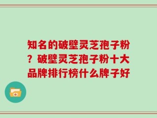 知名的破壁灵芝孢子粉？破壁灵芝孢子粉十大品牌排行榜什么牌子好