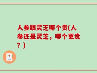 人参跟灵芝哪个贵(人参还是灵芝，哪个更贵？)