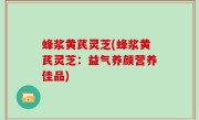 蜂浆黄芪灵芝(蜂浆黄芪灵芝：益气养颜营养佳品)
