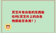 灵芝片有白色的东西能吃吗(灵芝片上的白色物质能否食用？)