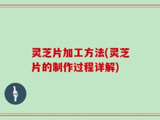 灵芝片加工方法(灵芝片的制作过程详解)