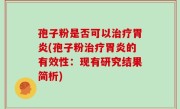 孢子粉是否可以治疗胃炎(孢子粉治疗胃炎的有效性：现有研究结果简析)