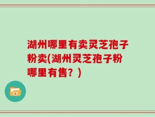 湖州哪里有卖灵芝孢子粉卖(湖州灵芝孢子粉哪里有售？)