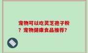 宠物可以吃灵芝孢子粉？宠物健康食品推荐？