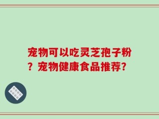 宠物可以吃灵芝孢子粉？宠物健康食品推荐？