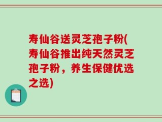 寿仙谷送灵芝孢子粉(寿仙谷推出纯天然灵芝孢子粉，养生保健优选之选)