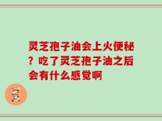 灵芝孢子油会上火便秘？吃了灵芝孢子油之后会有什么感觉啊