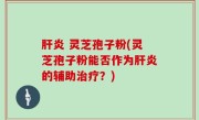 肝炎 灵芝孢子粉(灵芝孢子粉能否作为肝炎的辅助治疗？)