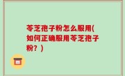 苓芝孢子粉怎么服用(如何正确服用苓芝孢子粉？)