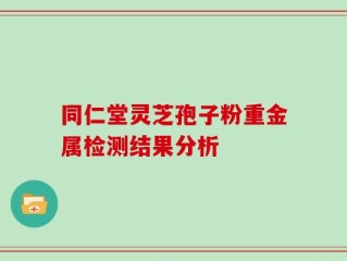 同仁堂灵芝孢子粉重金属检测结果分析
